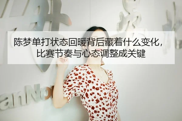 陈梦单打状态回暖背后藏着什么变化，比赛节奏与心态调整成关键