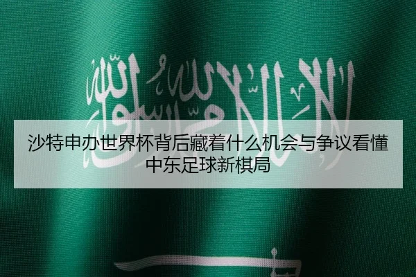 沙特申办世界杯背后藏着什么机会与争议看懂中东足球新棋局